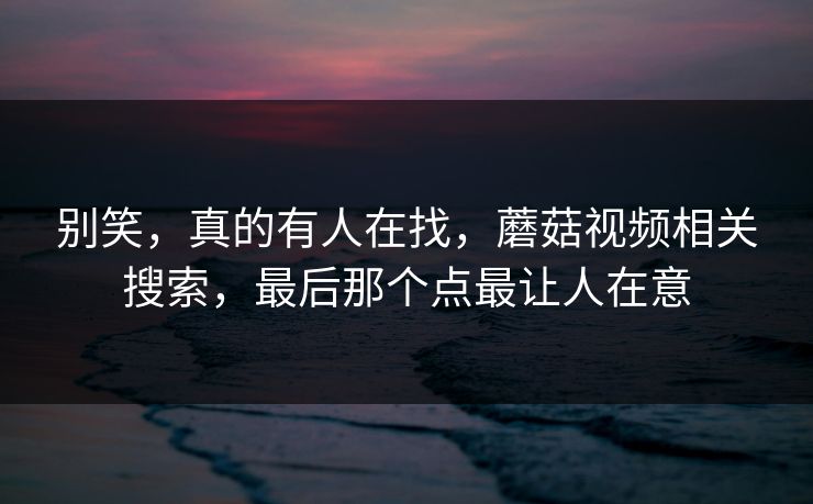 别笑，真的有人在找，蘑菇视频相关搜索，最后那个点最让人在意