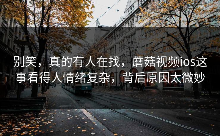 别笑,真的有人在找,蘑菇视频ios这事看得人情绪复杂,背后原因太微妙 别笑,真的有人在找,蘑菇视频ios这事看得人情绪复杂,背后原因太微妙