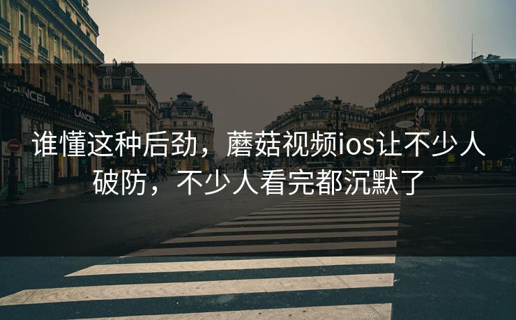 谁懂这种后劲，蘑菇视频ios让不少人破防，不少人看完都沉默了