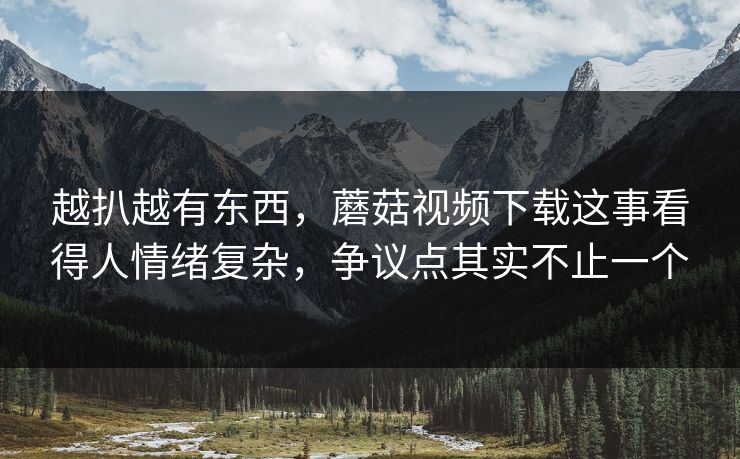 越扒越有东西,蘑菇视频下载这事看得人情绪复杂,争议点其实不止一个 越扒越有东西,蘑菇视频下载这事看得人情绪复杂,争议点其实不止一个