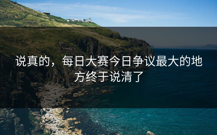 说真的,每日大赛今日争议最大的地方终于说清了 说真的,每日大赛今日争议最大的地方终于说清了
