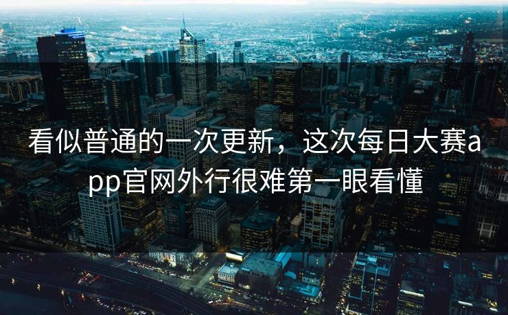 看似普通的一次更新，这次每日大赛app官网外行很难第一眼看懂