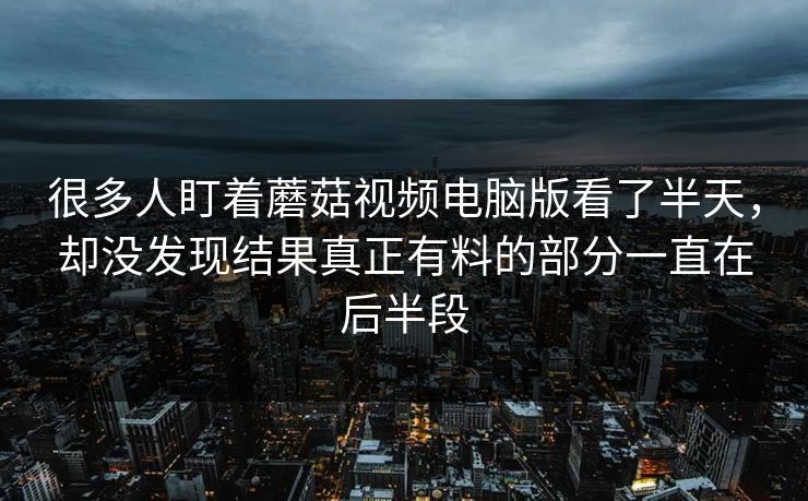 很多人盯着蘑菇视频电脑版看了半天，却没发现结果真正有料的部分一直在后半段