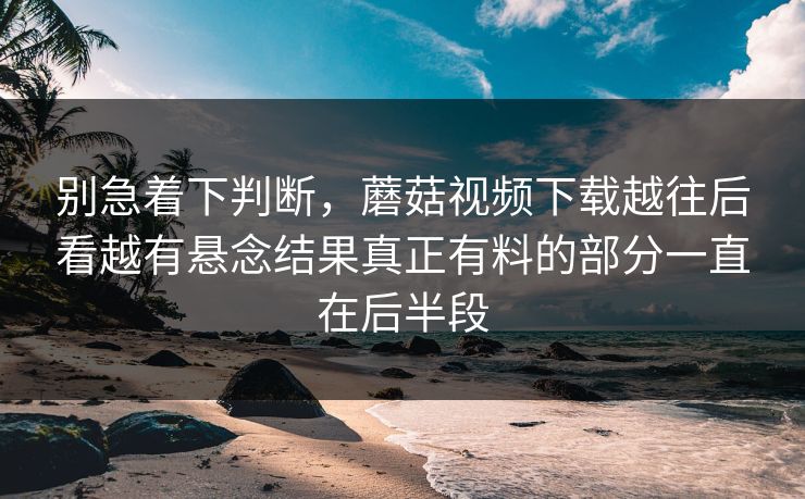 别急着下判断，蘑菇视频下载越往后看越有悬念结果真正有料的部分一直在后半段