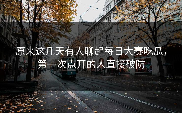 原来这几天有人聊起每日大赛吃瓜,第一次点开的人直接破防 原来这几天有人聊起每日大赛吃瓜,第一次点开的人直接破防