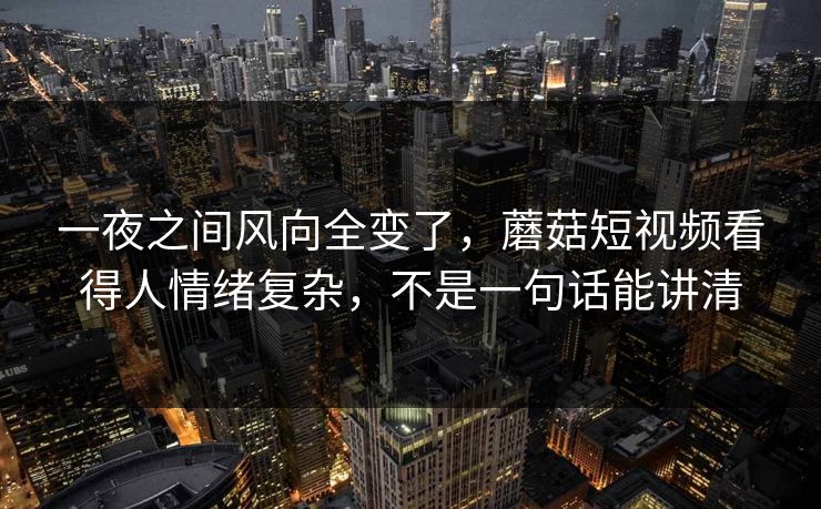 一夜之间风向全变了，蘑菇短视频看得人情绪复杂，不是一句话能讲清