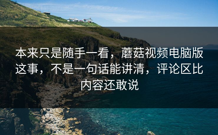 本来只是随手一看,蘑菇视频电脑版这事,不是一句话能讲清,评论区比内容还敢说 本来只是随手一看,蘑菇视频电脑版这事,不是一句话能讲清,评论区比内容还敢说
