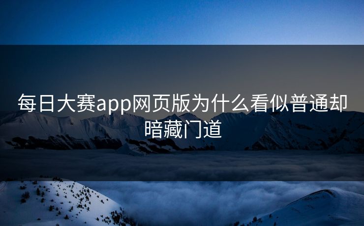 每日大赛app网页版为什么看似普通却暗藏门道