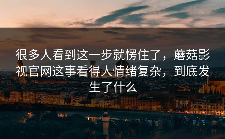 很多人看到这一步就愣住了，蘑菇影视官网这事看得人情绪复杂，到底发生了什么