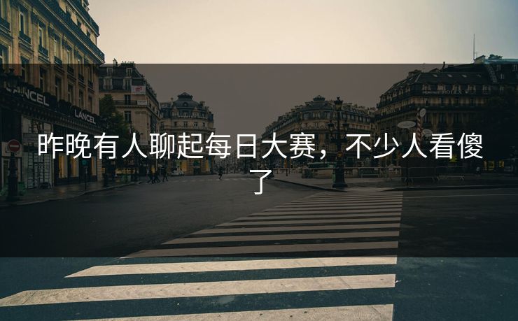 昨晚有人聊起每日大赛,不少人看傻了 昨晚有人聊起每日大赛,不少人看傻了