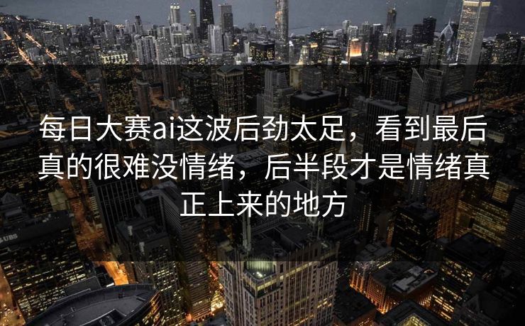 每日大赛ai这波后劲太足，看到最后真的很难没情绪，后半段才是情绪真正上来的地方