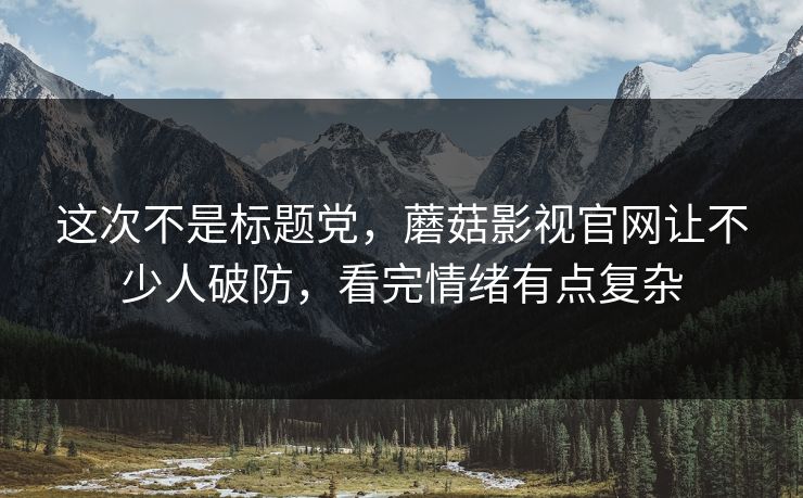这次不是标题党,蘑菇影视官网让不少人破防,看完情绪有点复杂 这次不是标题党,蘑菇影视官网让不少人破防,看完情绪有点复杂