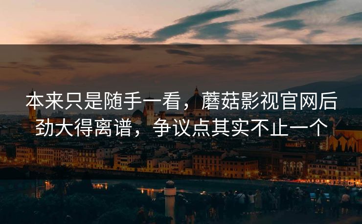 本来只是随手一看,蘑菇影视官网后劲大得离谱,争议点其实不止一个 本来只是随手一看,蘑菇影视官网后劲大得离谱,争议点其实不止一个