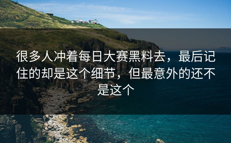 很多人冲着每日大赛黑料去，最后记住的却是这个细节，但最意外的还不是这个