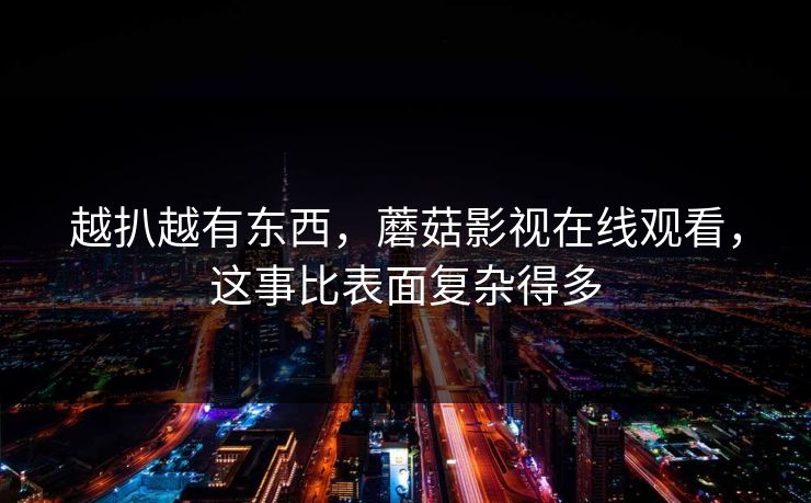 越扒越有东西,蘑菇影视在线观看,这事比表面复杂得多 越扒越有东西,蘑菇影视在线观看,这事比表面复杂得多