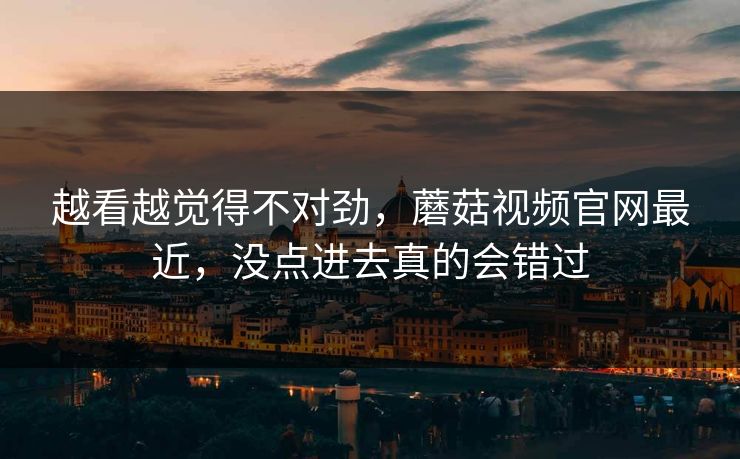 越看越觉得不对劲，蘑菇视频官网最近，没点进去真的会错过