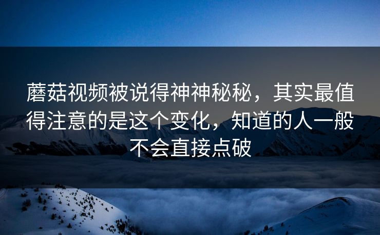 蘑菇视频被说得神神秘秘,其实最值得注意的是这个变化,知道的人一般不会直接点破 蘑菇视频被说得神神秘秘,其实最值得注意的是这个变化,知道的人一般不会直接点破