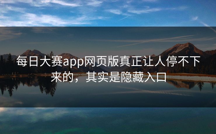 每日大赛app网页版真正让人停不下来的,其实是隐藏入口 每日大赛app网页版真正让人停不下来的,其实是隐藏入口