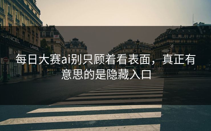 每日大赛ai别只顾着看表面,真正有意思的是隐藏入口 每日大赛ai别只顾着看表面,真正有意思的是隐藏入口