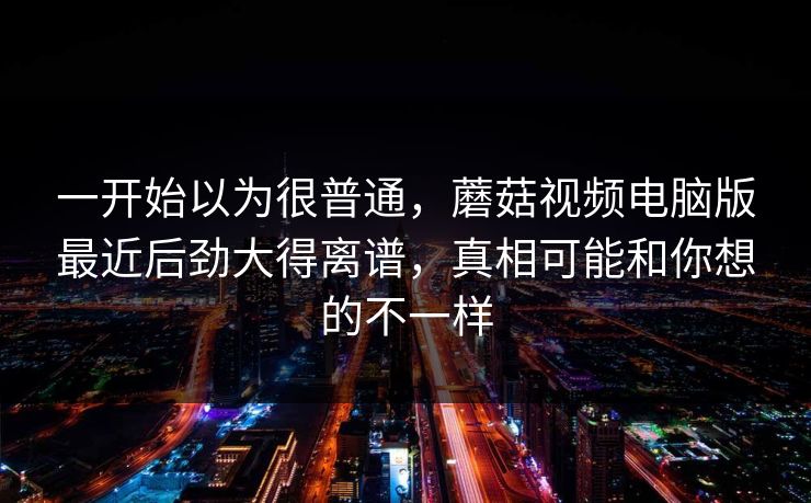 一开始以为很普通，蘑菇视频电脑版最近后劲大得离谱，真相可能和你想的不一样