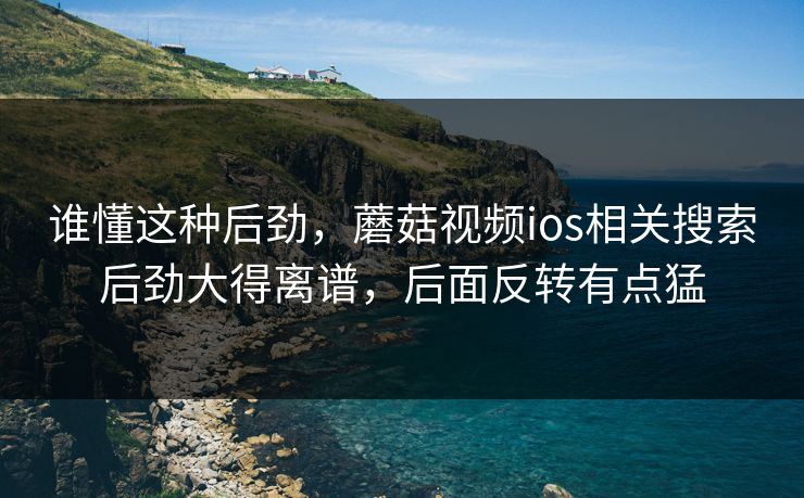 谁懂这种后劲,蘑菇视频ios相关搜索后劲大得离谱,后面反转有点猛 谁懂这种后劲,蘑菇视频ios相关搜索后劲大得离谱,后面反转有点猛
