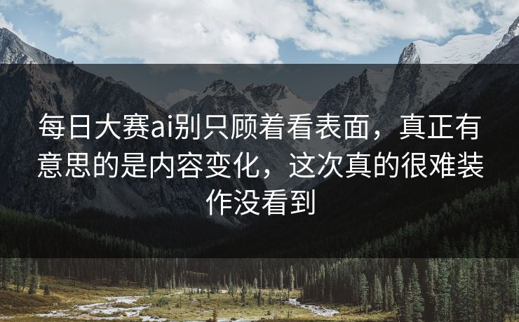 每日大赛ai别只顾着看表面,真正有意思的是内容变化,这次真的很难装作没看到 每日大赛ai别只顾着看表面,真正有意思的是内容变化,这次真的很难装作没看到