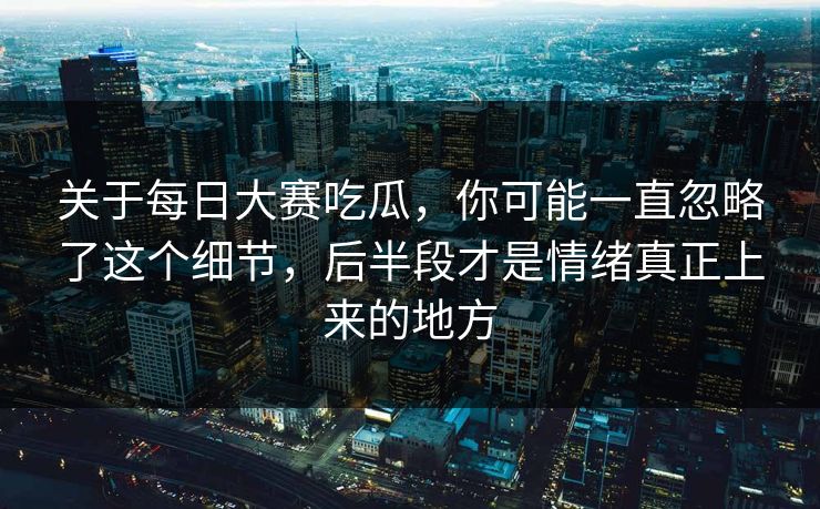 关于每日大赛吃瓜,你可能一直忽略了这个细节,后半段才是情绪真正上来的地方 关于每日大赛吃瓜,你可能一直忽略了这个细节,后半段才是情绪真正上来的地方
