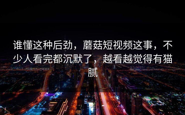 谁懂这种后劲,蘑菇短视频这事,不少人看完都沉默了,越看越觉得有猫腻 谁懂这种后劲,蘑菇短视频这事,不少人看完都沉默了,越看越觉得有猫腻