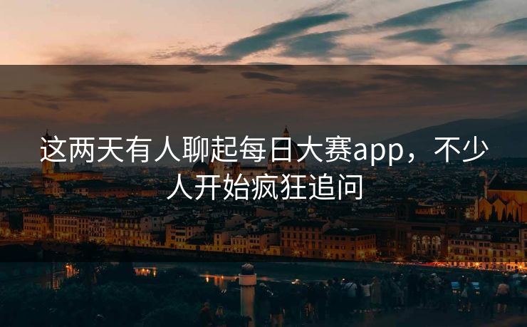 这两天有人聊起每日大赛app,不少人开始疯狂追问 这两天有人聊起每日大赛app,不少人开始疯狂追问