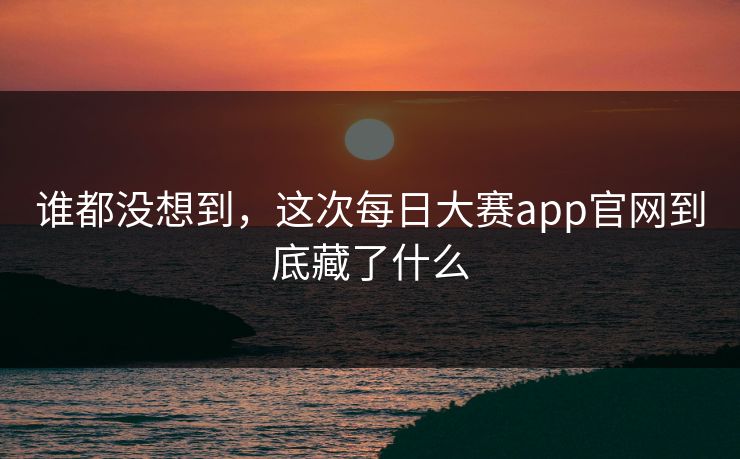 谁都没想到,这次每日大赛app官网到底藏了什么 谁都没想到,这次每日大赛app官网到底藏了什么