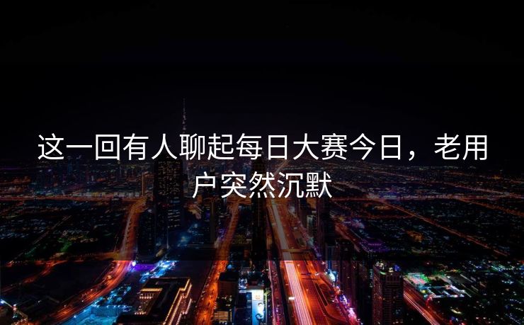 这一回有人聊起每日大赛今日,老用户突然沉默 这一回有人聊起每日大赛今日,老用户突然沉默