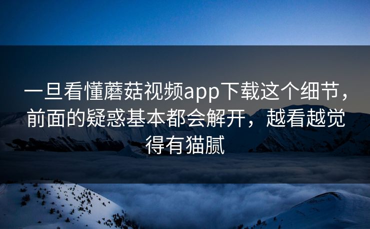 一旦看懂蘑菇视频app下载这个细节,前面的疑惑基本都会解开,越看越觉得有猫腻 一旦看懂蘑菇视频app下载这个细节,前面的疑惑基本都会解开,越看越觉得有猫腻