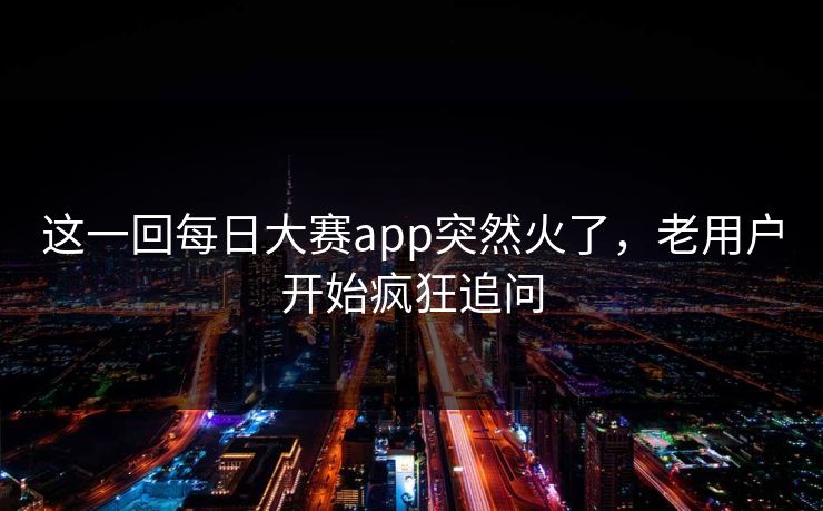 这一回每日大赛app突然火了,老用户开始疯狂追问 这一回每日大赛app突然火了,老用户开始疯狂追问