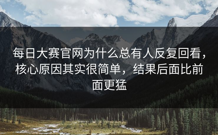 每日大赛官网为什么总有人反复回看,核心原因其实很简单,结果后面比前面更猛 每日大赛官网为什么总有人反复回看,核心原因其实很简单,结果后面比前面更猛