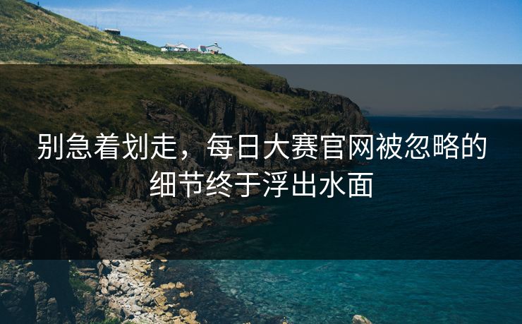 别急着划走,每日大赛官网被忽略的细节终于浮出水面 别急着划走,每日大赛官网被忽略的细节终于浮出水面