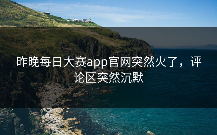 昨晚每日大赛app官网突然火了,评论区突然沉默 昨晚每日大赛app官网突然火了,评论区突然沉默