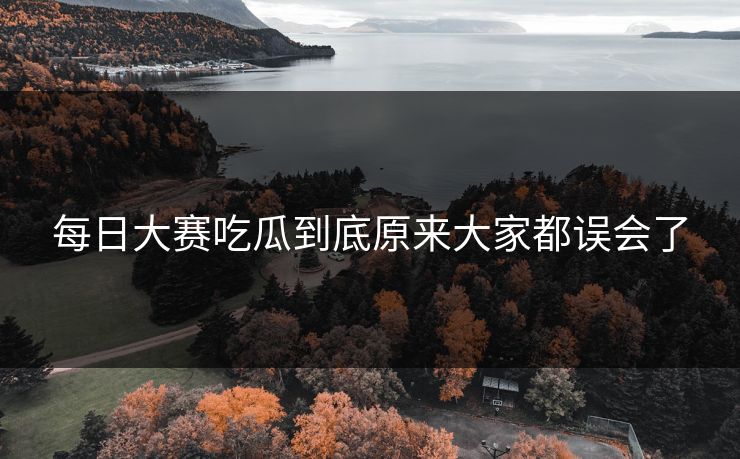 每日大赛吃瓜到底原来大家都误会了 每日大赛吃瓜到底原来大家都误会了