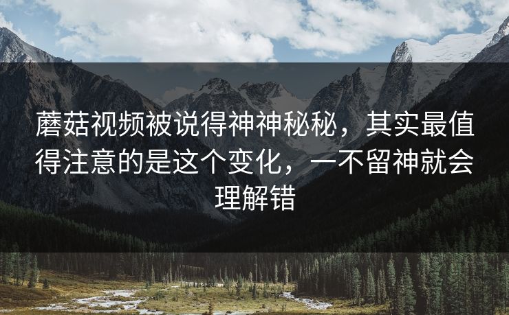 蘑菇视频被说得神神秘秘,其实最值得注意的是这个变化,一不留神就会理解错 蘑菇视频被说得神神秘秘,其实最值得注意的是这个变化,一不留神就会理解错