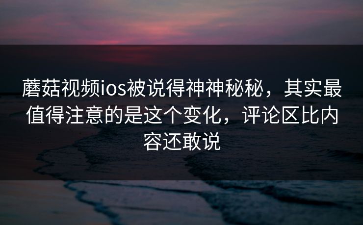 蘑菇视频ios被说得神神秘秘,其实最值得注意的是这个变化,评论区比内容还敢说 蘑菇视频ios被说得神神秘秘,其实最值得注意的是这个变化,评论区比内容还敢说
