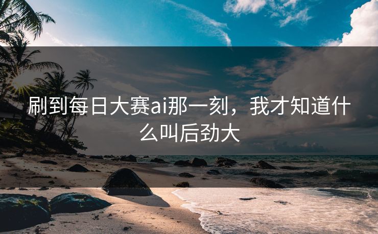 刷到每日大赛ai那一刻,我才知道什么叫后劲大 刷到每日大赛ai那一刻,我才知道什么叫后劲大