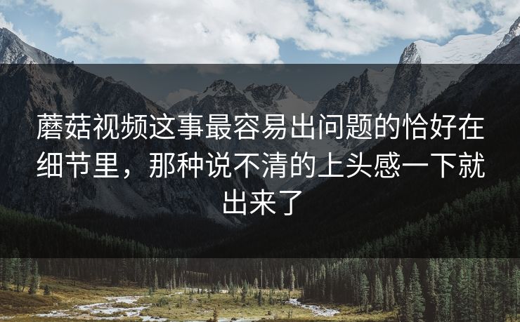 蘑菇视频这事最容易出问题的恰好在细节里,那种说不清的上头感一下就出来了 蘑菇视频这事最容易出问题的恰好在细节里,那种说不清的上头感一下就出来了