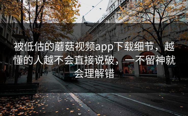 被低估的蘑菇视频app下载细节,越懂的人越不会直接说破,一不留神就会理解错 被低估的蘑菇视频app下载细节,越懂的人越不会直接说破,一不留神就会理解错