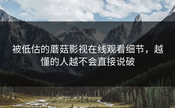 被低估的蘑菇影视在线观看细节,越懂的人越不会直接说破 被低估的蘑菇影视在线观看细节,越懂的人越不会直接说破