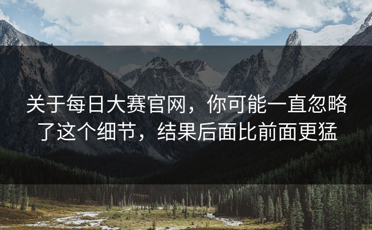 关于每日大赛官网,你可能一直忽略了这个细节,结果后面比前面更猛 关于每日大赛官网,你可能一直忽略了这个细节,结果后面比前面更猛