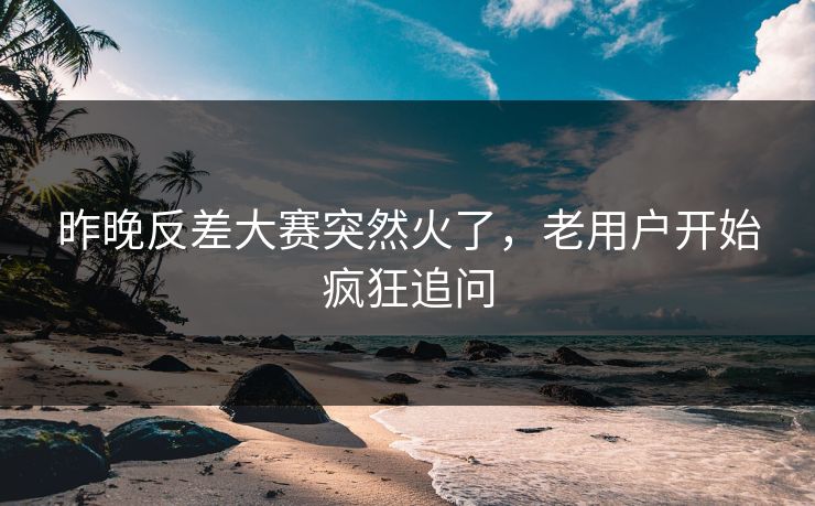 昨晚反差大赛突然火了,老用户开始疯狂追问 昨晚反差大赛突然火了,老用户开始疯狂追问