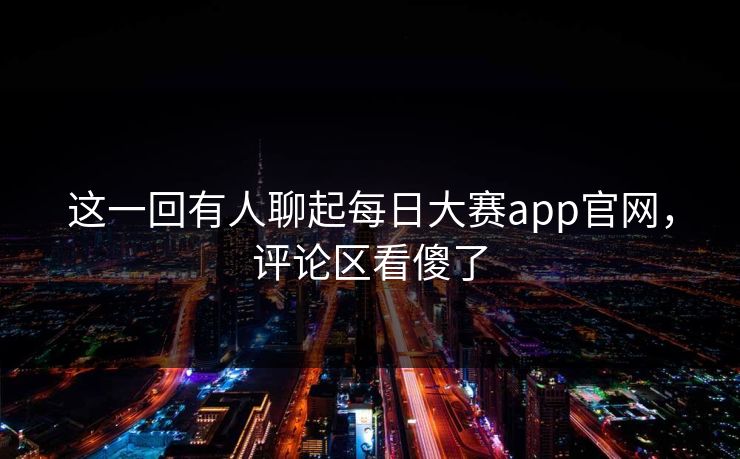 这一回有人聊起每日大赛app官网,评论区看傻了 这一回有人聊起每日大赛app官网,评论区看傻了