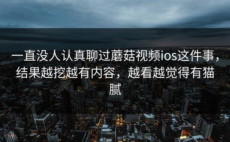 一直没人认真聊过蘑菇视频ios这件事,结果越挖越有内容,越看越觉得有猫腻 一直没人认真聊过蘑菇视频ios这件事,结果越挖越有内容,越看越觉得有猫腻