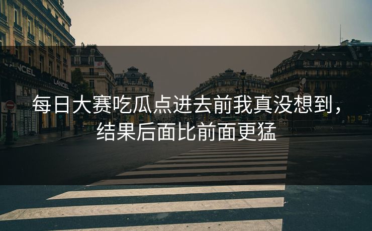每日大赛吃瓜点进去前我真没想到,结果后面比前面更猛 每日大赛吃瓜点进去前我真没想到,结果后面比前面更猛