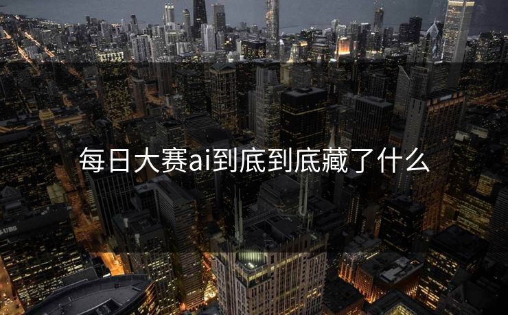 每日大赛ai到底到底藏了什么 每日大赛ai到底到底藏了什么