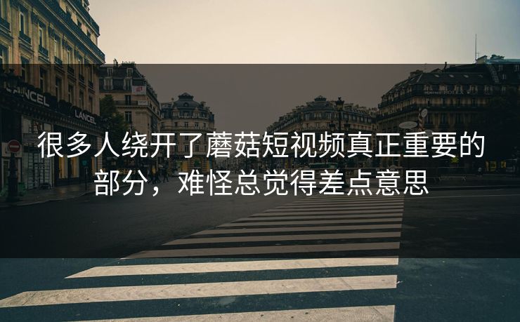 很多人绕开了蘑菇短视频真正重要的部分,难怪总觉得差点意思 很多人绕开了蘑菇短视频真正重要的部分,难怪总觉得差点意思